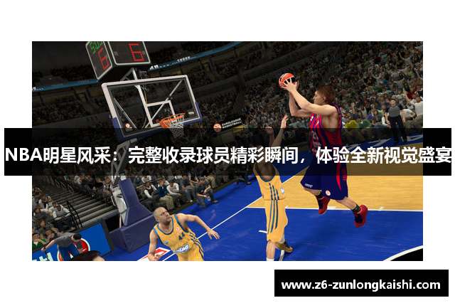 NBA明星风采：完整收录球员精彩瞬间，体验全新视觉盛宴