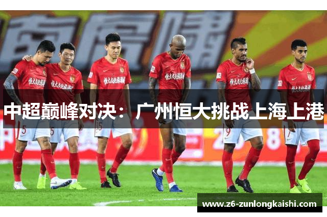 中超巅峰对决：广州恒大挑战上海上港