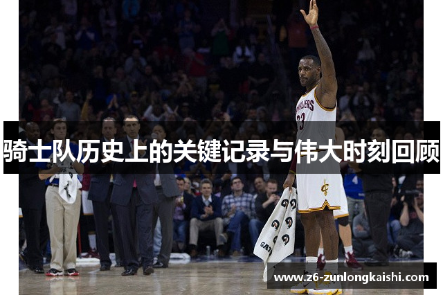 骑士队历史上的关键记录与伟大时刻回顾