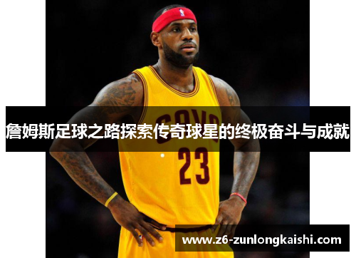 詹姆斯足球之路探索传奇球星的终极奋斗与成就
