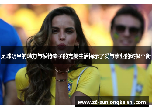 足球明星的魅力与模特妻子的完美生活揭示了爱与事业的终极平衡
