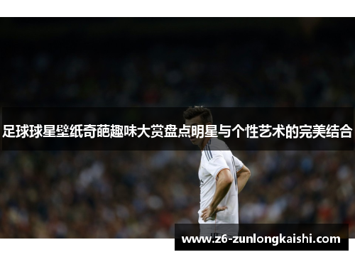 足球球星壁纸奇葩趣味大赏盘点明星与个性艺术的完美结合