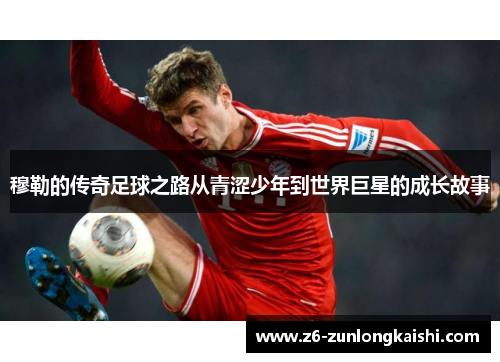 穆勒的传奇足球之路从青涩少年到世界巨星的成长故事