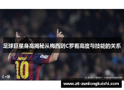 足球巨星身高揭秘从梅西到C罗看高度与技能的关系