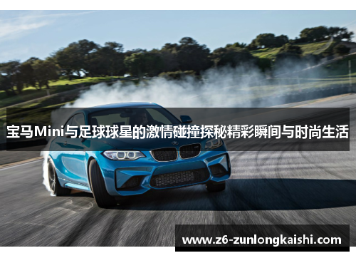 宝马Mini与足球球星的激情碰撞探秘精彩瞬间与时尚生活