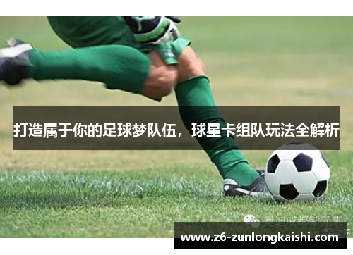 打造属于你的足球梦队伍，球星卡组队玩法全解析
