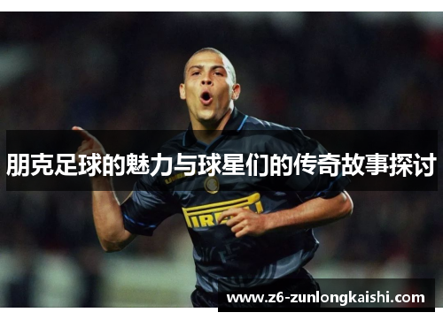 朋克足球的魅力与球星们的传奇故事探讨
