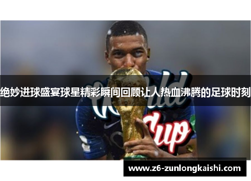 绝妙进球盛宴球星精彩瞬间回顾让人热血沸腾的足球时刻