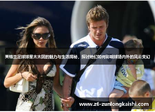 英格兰足球球星太太团的魅力与生活揭秘，探讨她们如何影响球场内外的风云变幻