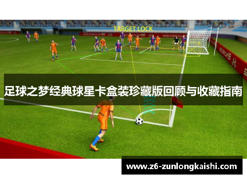 足球之梦经典球星卡盒装珍藏版回顾与收藏指南