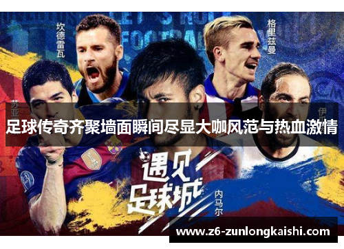 足球传奇齐聚墙面瞬间尽显大咖风范与热血激情
