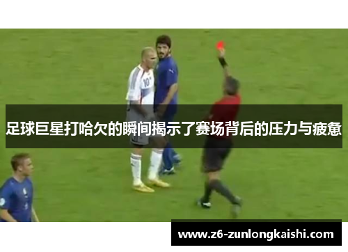 足球巨星打哈欠的瞬间揭示了赛场背后的压力与疲惫