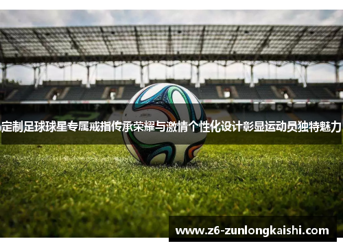 定制足球球星专属戒指传承荣耀与激情个性化设计彰显运动员独特魅力