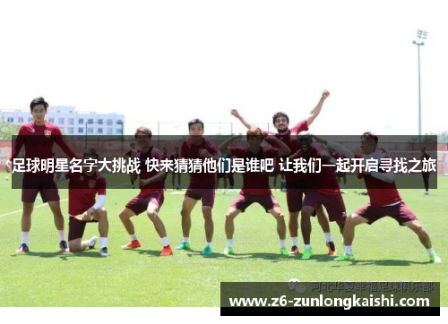 足球明星名字大挑战 快来猜猜他们是谁吧 让我们一起开启寻找之旅
