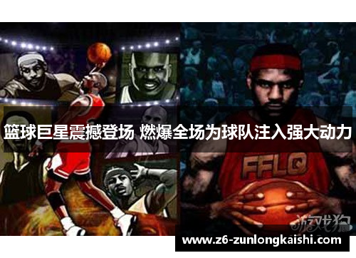 篮球巨星震撼登场 燃爆全场为球队注入强大动力