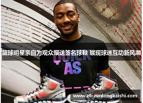 篮球明星亲自为观众赠送签名球鞋 展现球迷互动新风潮