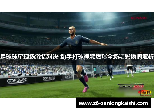 足球球星现场激情对决 动手打球视频燃爆全场精彩瞬间解析