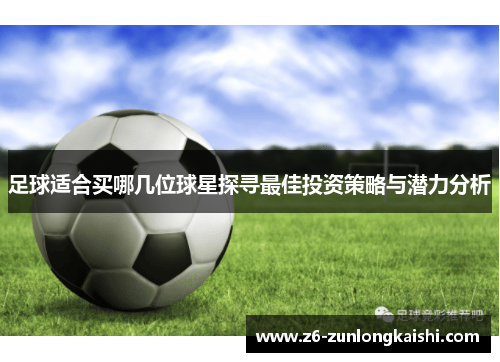 足球适合买哪几位球星探寻最佳投资策略与潜力分析