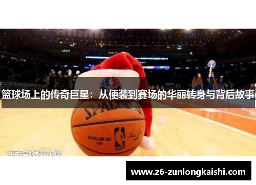 篮球场上的传奇巨星：从便装到赛场的华丽转身与背后故事