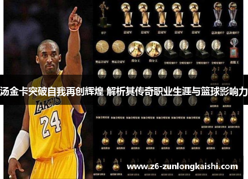 汤金卡突破自我再创辉煌 解析其传奇职业生涯与篮球影响力