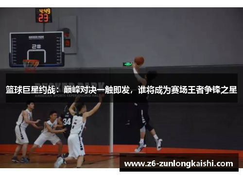 篮球巨星约战：巅峰对决一触即发，谁将成为赛场王者争锋之星