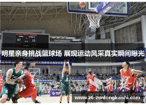 明星亲身挑战篮球场 展现运动风采真实瞬间曝光